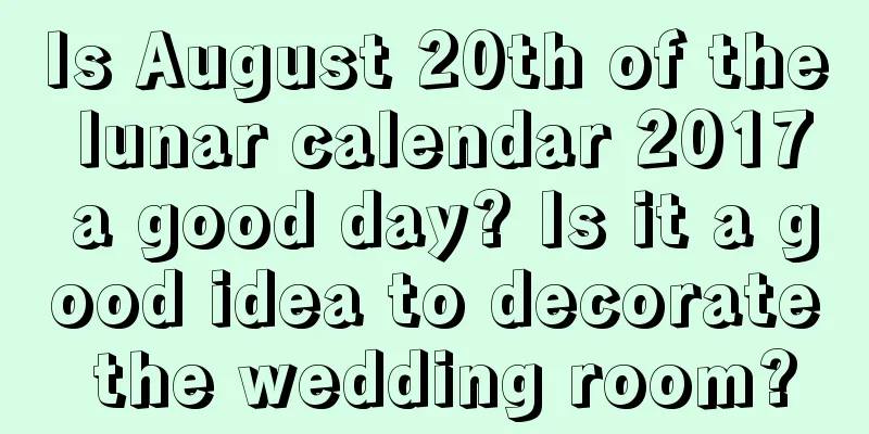 Is August 20th of the lunar calendar 2017 a good day? Is it a good idea to decorate the wedding room?