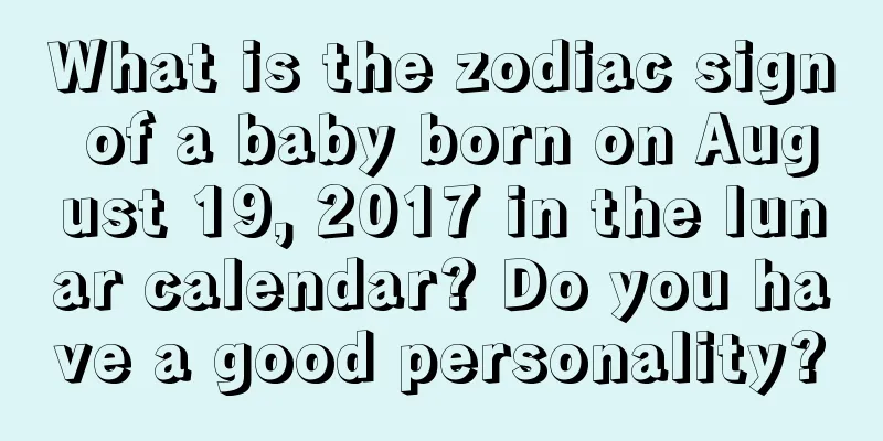 What is the zodiac sign of a baby born on August 19, 2017 in the lunar calendar? Do you have a good personality?