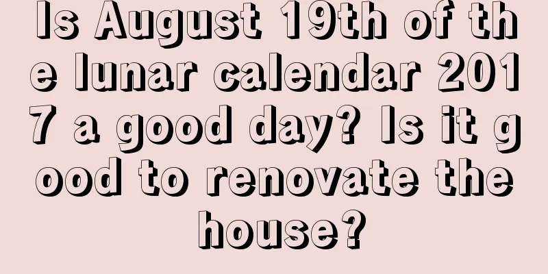 Is August 19th of the lunar calendar 2017 a good day? Is it good to renovate the house?
