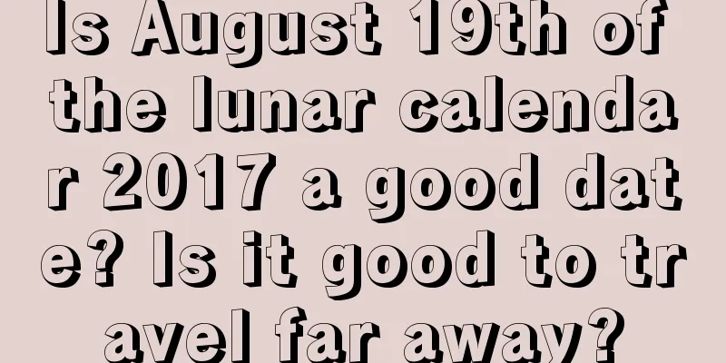 Is August 19th of the lunar calendar 2017 a good date? Is it good to travel far away?