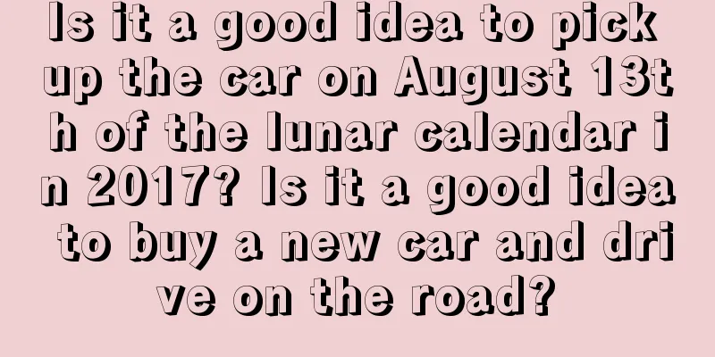 Is it a good idea to pick up the car on August 13th of the lunar calendar in 2017? Is it a good idea to buy a new car and drive on the road?