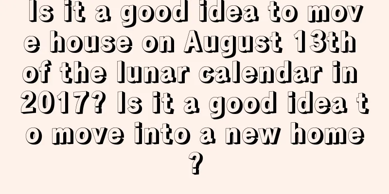 Is it a good idea to move house on August 13th of the lunar calendar in 2017? Is it a good idea to move into a new home?