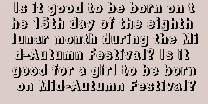 Is it good to be born on the 15th day of the eighth lunar month during the Mid-Autumn Festival? Is it good for a girl to be born on Mid-Autumn Festival?