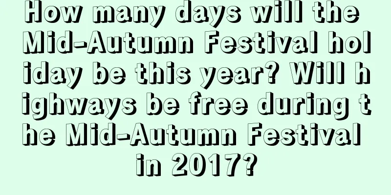How many days will the Mid-Autumn Festival holiday be this year? Will highways be free during the Mid-Autumn Festival in 2017?