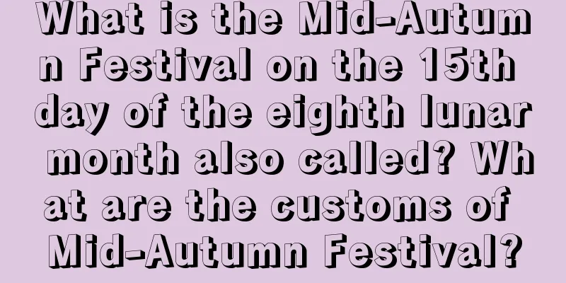 What is the Mid-Autumn Festival on the 15th day of the eighth lunar month also called? What are the customs of Mid-Autumn Festival?