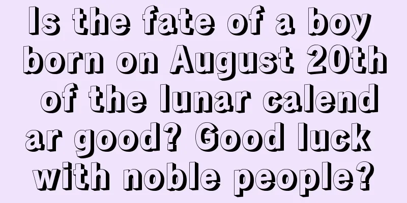 Is the fate of a boy born on August 20th of the lunar calendar good? Good luck with noble people?