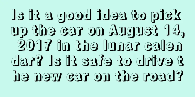 Is it a good idea to pick up the car on August 14, 2017 in the lunar calendar? Is it safe to drive the new car on the road?