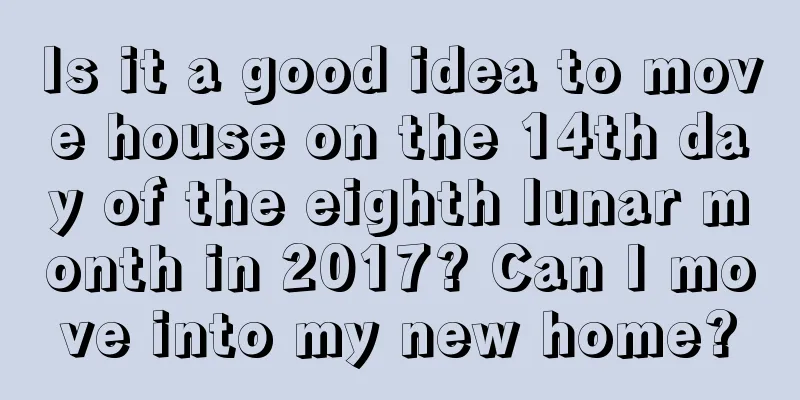 Is it a good idea to move house on the 14th day of the eighth lunar month in 2017? Can I move into my new home?