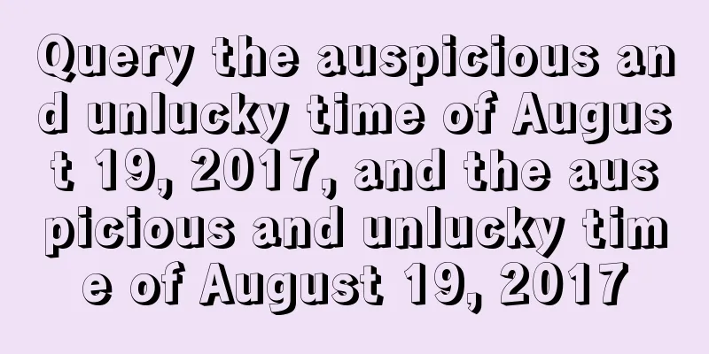 Query the auspicious and unlucky time of August 19, 2017, and the auspicious and unlucky time of August 19, 2017