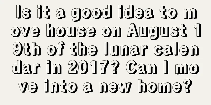 Is it a good idea to move house on August 19th of the lunar calendar in 2017? Can I move into a new home?