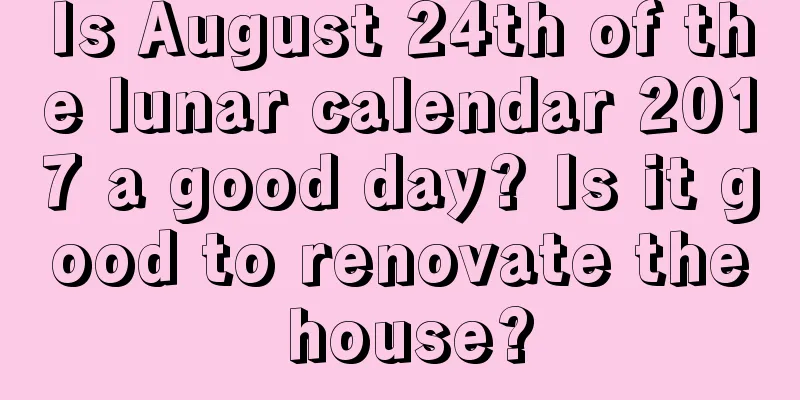 Is August 24th of the lunar calendar 2017 a good day? Is it good to renovate the house?