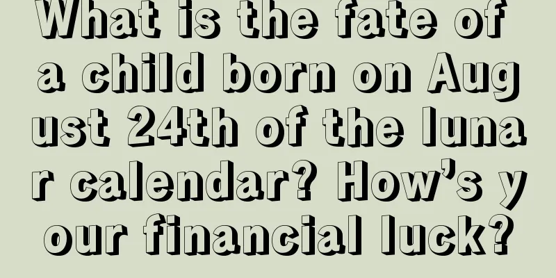 What is the fate of a child born on August 24th of the lunar calendar? How’s your financial luck?