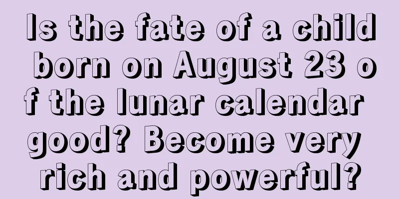 Is the fate of a child born on August 23 of the lunar calendar good? Become very rich and powerful?