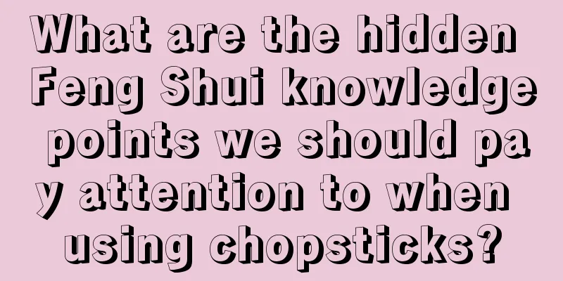 What are the hidden Feng Shui knowledge points we should pay attention to when using chopsticks?