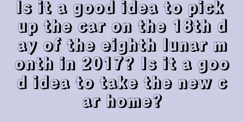 Is it a good idea to pick up the car on the 18th day of the eighth lunar month in 2017? Is it a good idea to take the new car home?