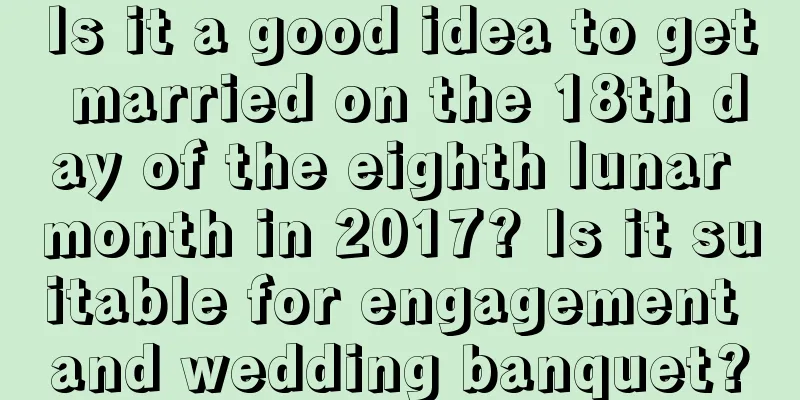 Is it a good idea to get married on the 18th day of the eighth lunar month in 2017? Is it suitable for engagement and wedding banquet?
