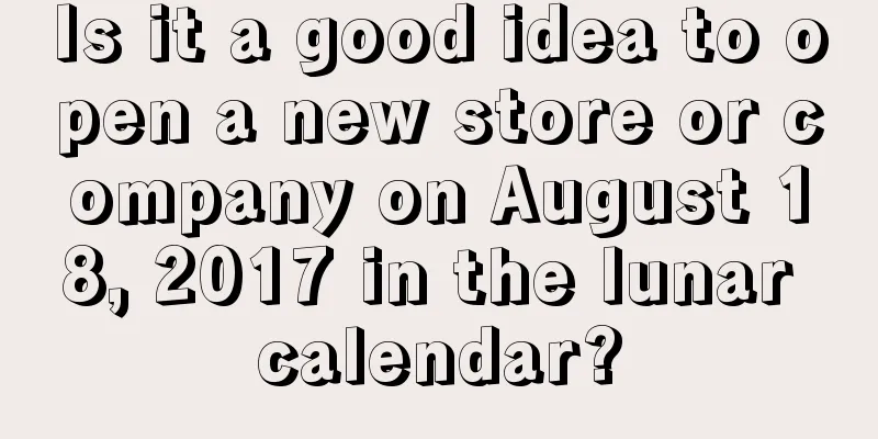Is it a good idea to open a new store or company on August 18, 2017 in the lunar calendar?