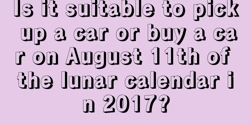 Is it suitable to pick up a car or buy a car on August 11th of the lunar calendar in 2017?
