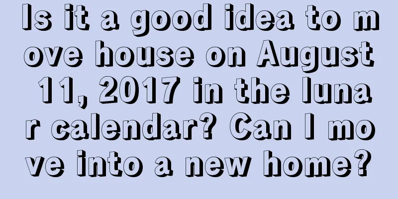 Is it a good idea to move house on August 11, 2017 in the lunar calendar? Can I move into a new home?