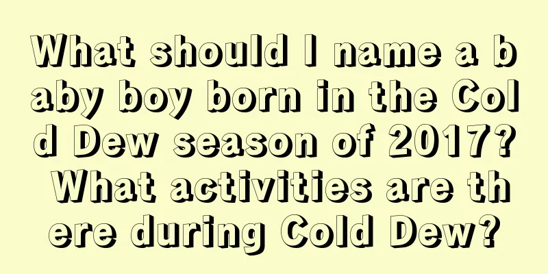 What should I name a baby boy born in the Cold Dew season of 2017? What activities are there during Cold Dew?