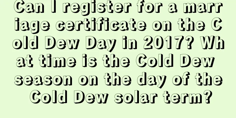 Can I register for a marriage certificate on the Cold Dew Day in 2017? What time is the Cold Dew season on the day of the Cold Dew solar term?
