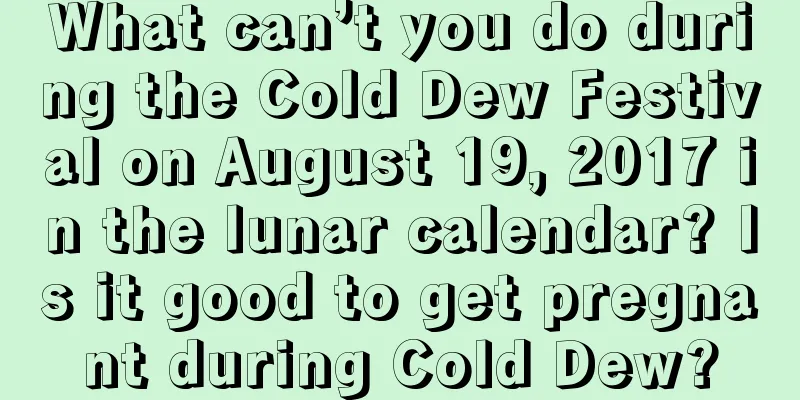 What can’t you do during the Cold Dew Festival on August 19, 2017 in the lunar calendar? Is it good to get pregnant during Cold Dew?