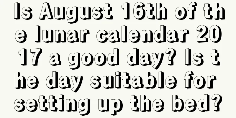 Is August 16th of the lunar calendar 2017 a good day? Is the day suitable for setting up the bed?