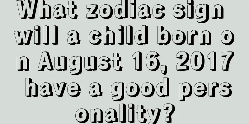 What zodiac sign will a child born on August 16, 2017 have a good personality?
