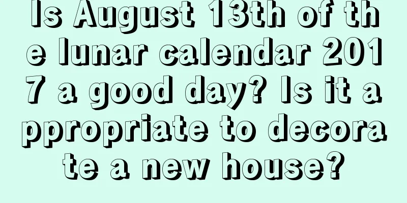 Is August 13th of the lunar calendar 2017 a good day? Is it appropriate to decorate a new house?
