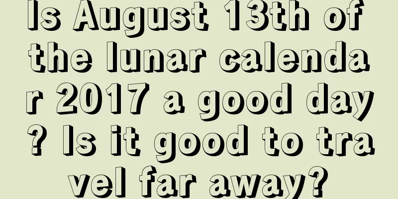 Is August 13th of the lunar calendar 2017 a good day? Is it good to travel far away?