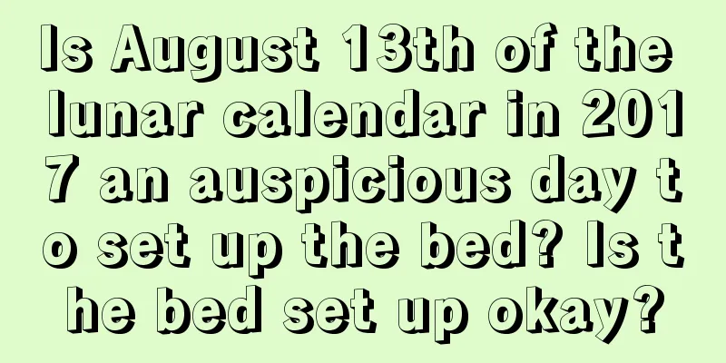 Is August 13th of the lunar calendar in 2017 an auspicious day to set up the bed? Is the bed set up okay?