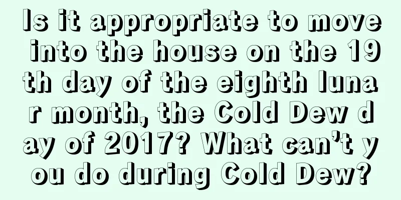 Is it appropriate to move into the house on the 19th day of the eighth lunar month, the Cold Dew day of 2017? What can’t you do during Cold Dew?