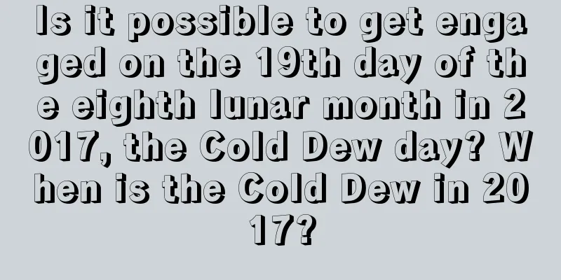 Is it possible to get engaged on the 19th day of the eighth lunar month in 2017, the Cold Dew day? When is the Cold Dew in 2017?