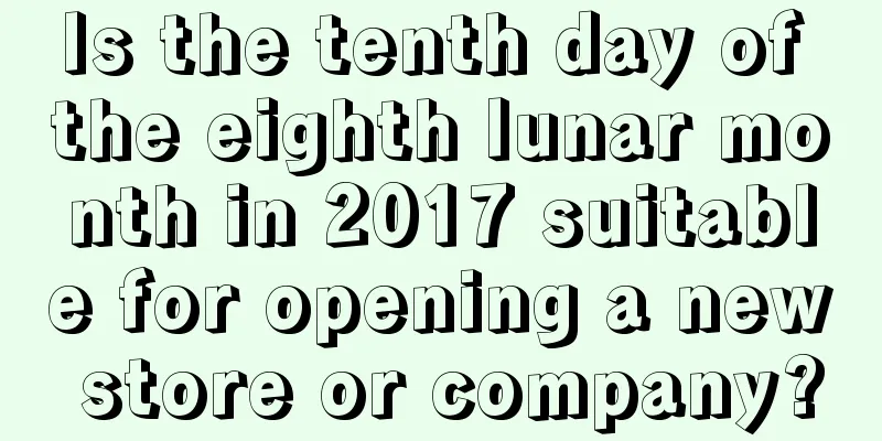 Is the tenth day of the eighth lunar month in 2017 suitable for opening a new store or company?