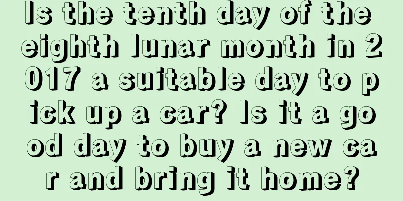 Is the tenth day of the eighth lunar month in 2017 a suitable day to pick up a car? Is it a good day to buy a new car and bring it home?