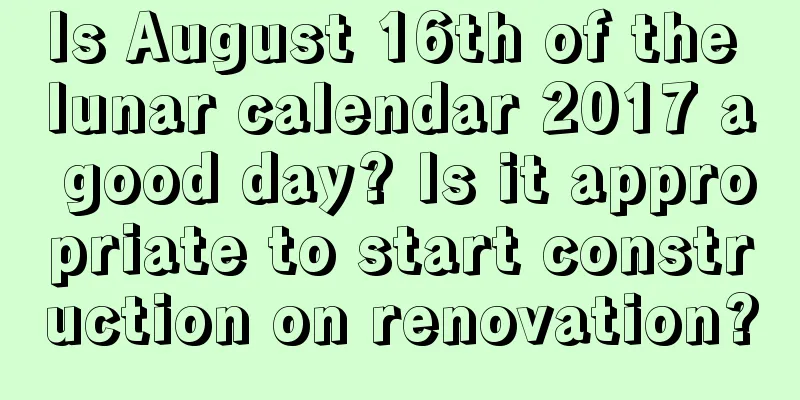Is August 16th of the lunar calendar 2017 a good day? Is it appropriate to start construction on renovation?