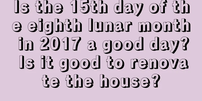 Is the 15th day of the eighth lunar month in 2017 a good day? Is it good to renovate the house?