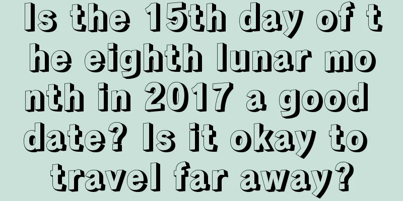 Is the 15th day of the eighth lunar month in 2017 a good date? Is it okay to travel far away?