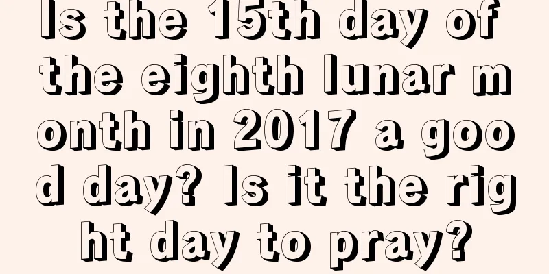 Is the 15th day of the eighth lunar month in 2017 a good day? Is it the right day to pray?