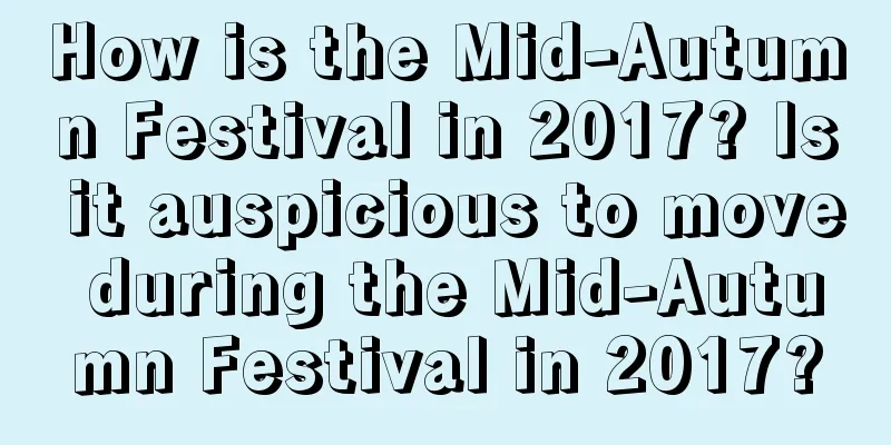 How is the Mid-Autumn Festival in 2017? Is it auspicious to move during the Mid-Autumn Festival in 2017?