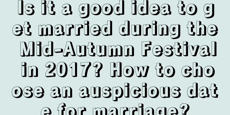 Is it a good idea to get married during the Mid-Autumn Festival in 2017? How to choose an auspicious date for marriage?