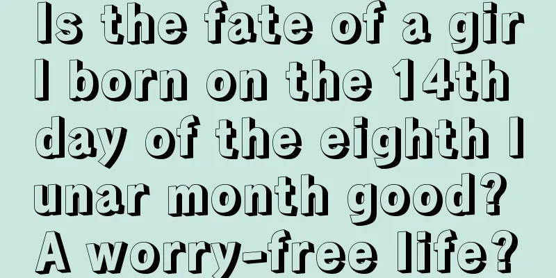 Is the fate of a girl born on the 14th day of the eighth lunar month good? A worry-free life?