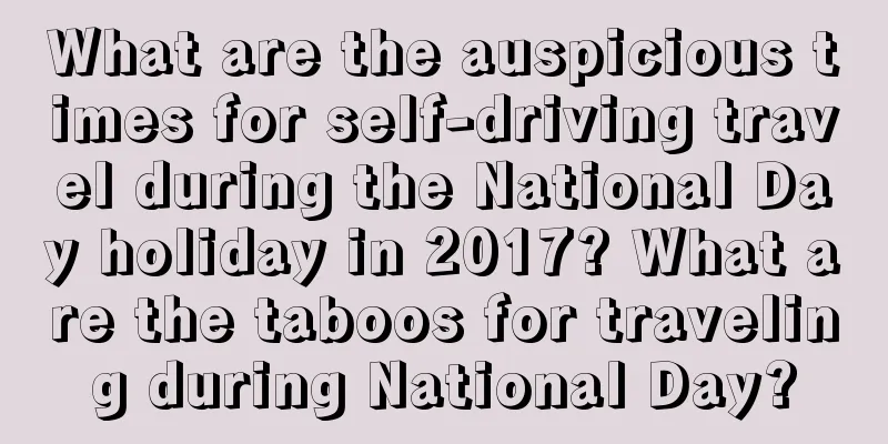 What are the auspicious times for self-driving travel during the National Day holiday in 2017? What are the taboos for traveling during National Day?