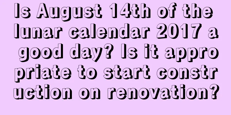Is August 14th of the lunar calendar 2017 a good day? Is it appropriate to start construction on renovation?