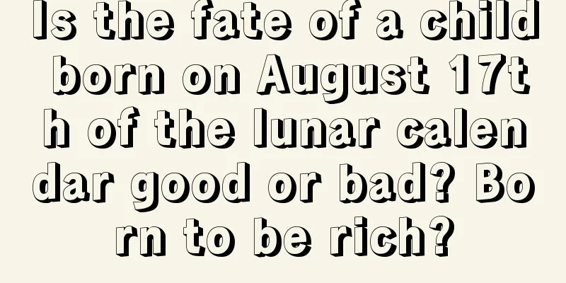 Is the fate of a child born on August 17th of the lunar calendar good or bad? Born to be rich?