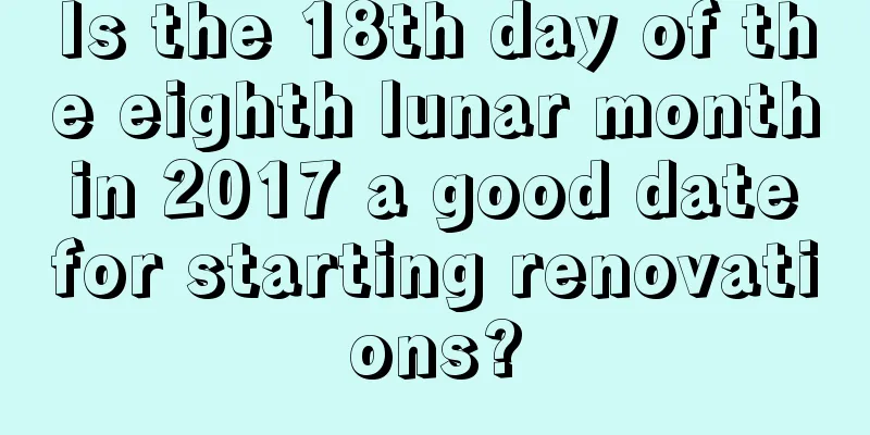 Is the 18th day of the eighth lunar month in 2017 a good date for starting renovations?