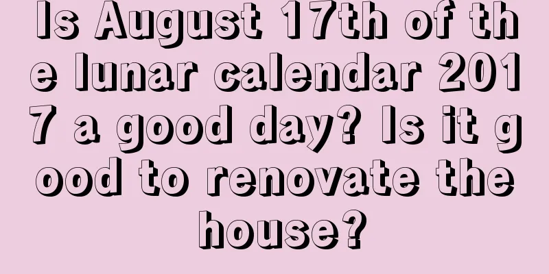 Is August 17th of the lunar calendar 2017 a good day? Is it good to renovate the house?