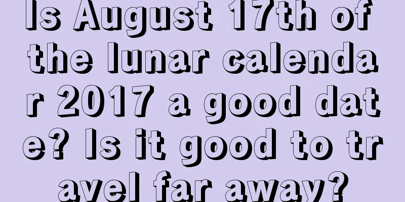 Is August 17th of the lunar calendar 2017 a good date? Is it good to travel far away?