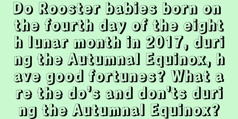Do Rooster babies born on the fourth day of the eighth lunar month in 2017, during the Autumnal Equinox, have good fortunes? What are the do’s and don’ts during the Autumnal Equinox?