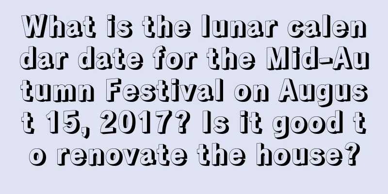 What is the lunar calendar date for the Mid-Autumn Festival on August 15, 2017? Is it good to renovate the house?